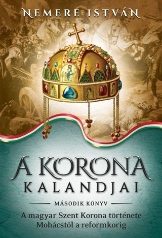 A Korona Kalandjai 2.- A Magyar Szent Korona Trtnete Mohcstl A Reformkorig