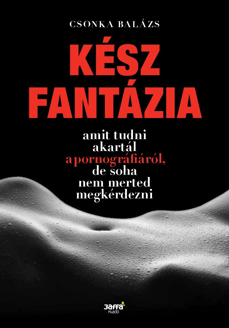 Csonka Balzs - Ksz Fantzia - Amit Tudni Akartl A Pornogrfirl, De Soha Nem Merted Megkrde