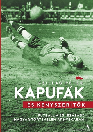 Csillag Pter - Kapufk s Knyszertk - Futball A 20. Szzadi Magyar Trtnelem rnykban